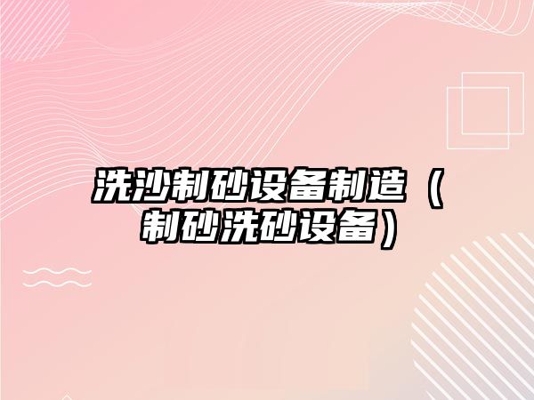 洗沙制砂設(shè)備制造（制砂洗砂設(shè)備）