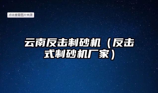 云南反擊制砂機（反擊式制砂機廠家）