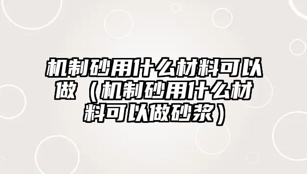 機制砂用什么材料可以做（機制砂用什么材料可以做砂漿）