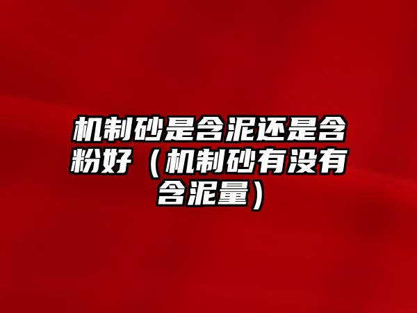 機(jī)制砂是含泥還是含粉好（機(jī)制砂有沒(méi)有含泥量）