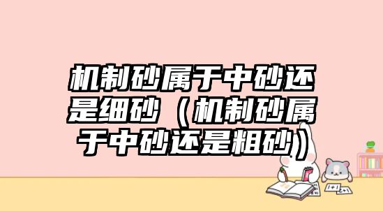 機制砂屬于中砂還是細砂（機制砂屬于中砂還是粗砂）