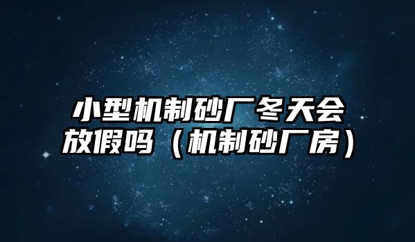 小型機制砂廠冬天會放假嗎（機制砂廠房）