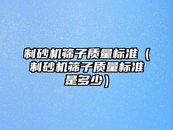 制砂機(jī)篩子質(zhì)量標(biāo)準(zhǔn)（制砂機(jī)篩子質(zhì)量標(biāo)準(zhǔn)是多少）