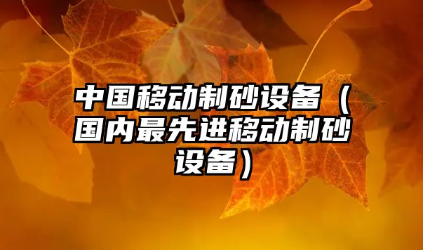 中國移動制砂設(shè)備（國內(nèi)最先進(jìn)移動制砂設(shè)備）