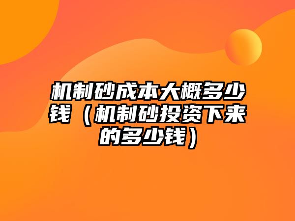 機制砂成本大概多少錢（機制砂投資下來的多少錢）