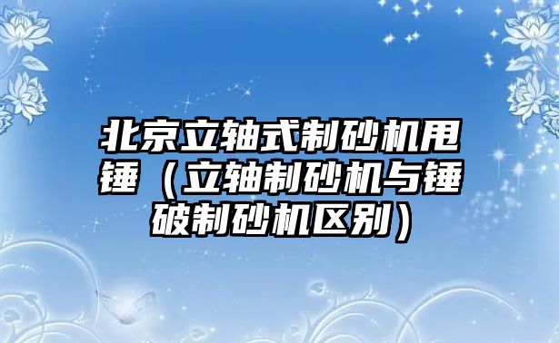 北京立軸式制砂機甩錘（立軸制砂機與錘破制砂機區別）