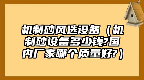 機制砂風選設備（機制砂設備多少錢?國內廠家哪個質量好?）