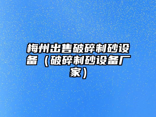 梅州出售破碎制砂設備（破碎制砂設備廠家）