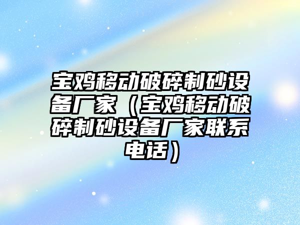 寶雞移動破碎制砂設備廠家（寶雞移動破碎制砂設備廠家聯系電話）