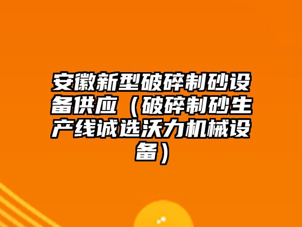 安徽新型破碎制砂設備供應（破碎制砂生產線誠選沃力機械設備）