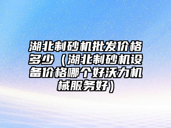 湖北制砂機批發價格多少（湖北制砂機設備價格哪個好沃力機械服務好）