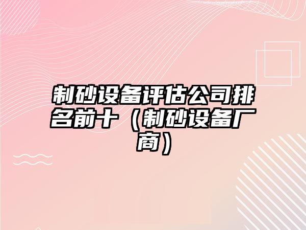 制砂設備評估公司排名前十（制砂設備廠商）