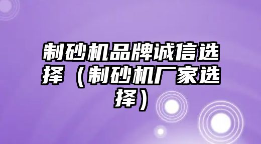 制砂機品牌誠信選擇（制砂機廠家選擇）