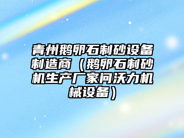 青州鵝卵石制砂設備制造商（鵝卵石制砂機生產廠家問沃力機械設備）