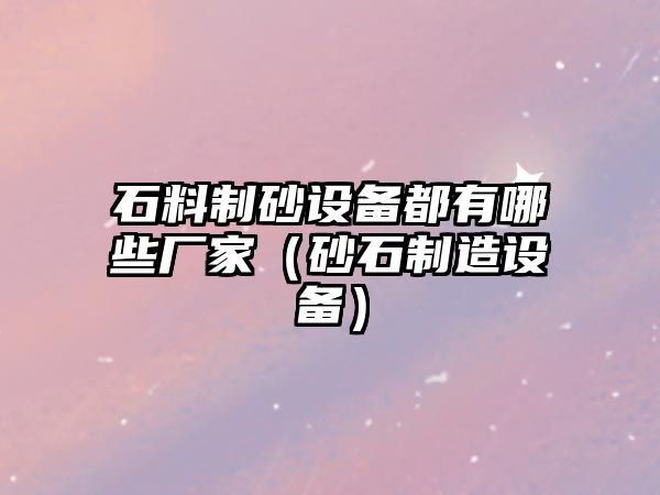 石料制砂設備都有哪些廠家（砂石制造設備）