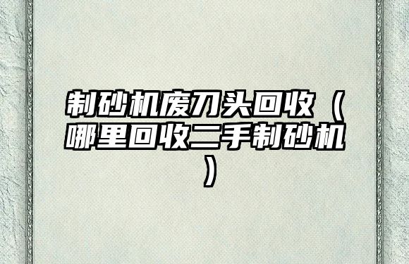 制砂機廢刀頭回收（哪里回收二手制砂機）