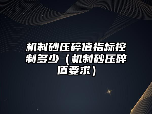 機制砂壓碎值指標控制多少（機制砂壓碎值要求）