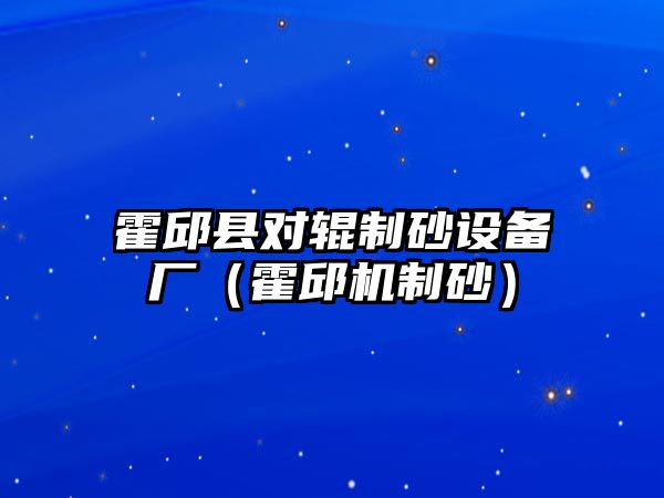 霍邱縣對輥制砂設備廠（霍邱機制砂）