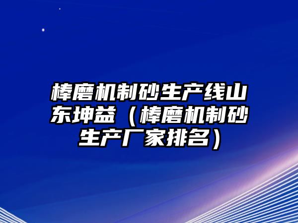 棒磨機制砂生產線山東坤益（棒磨機制砂生產廠家排名）