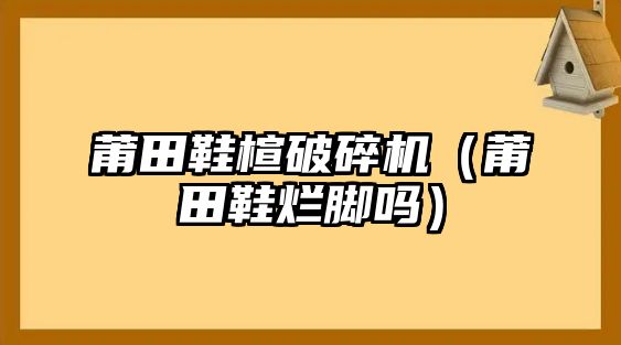 莆田鞋楦破碎機（莆田鞋爛腳嗎）