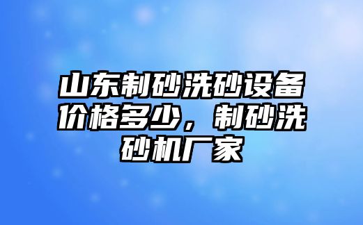 山東制砂洗砂設(shè)備價(jià)格多少，制砂洗砂機(jī)廠家