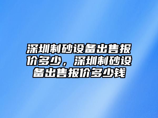 深圳制砂設(shè)備出售報(bào)價(jià)多少，深圳制砂設(shè)備出售報(bào)價(jià)多少錢