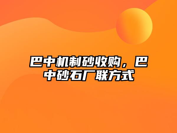 巴中機制砂收購，巴中砂石廠聯(lián)方式