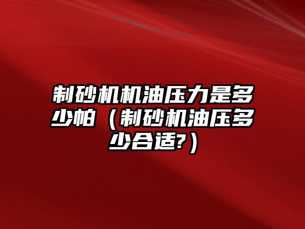 制砂機機油壓力是多少帕（制砂機油壓多少合適?）