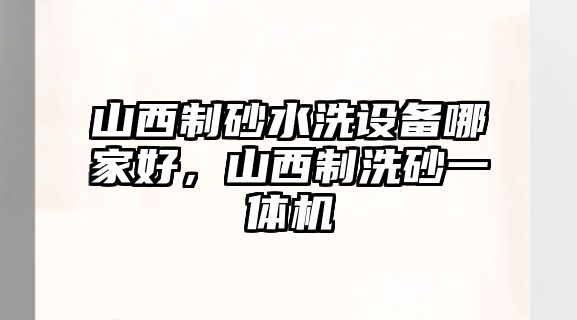 山西制砂水洗設備哪家好，山西制洗砂一體機