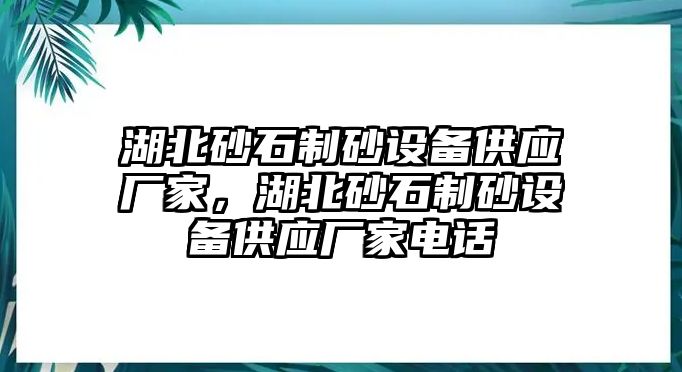 湖北砂石制砂設備供應廠家，湖北砂石制砂設備供應廠家電話