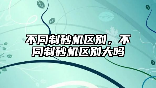 不同制砂機(jī)區(qū)別，不同制砂機(jī)區(qū)別大嗎