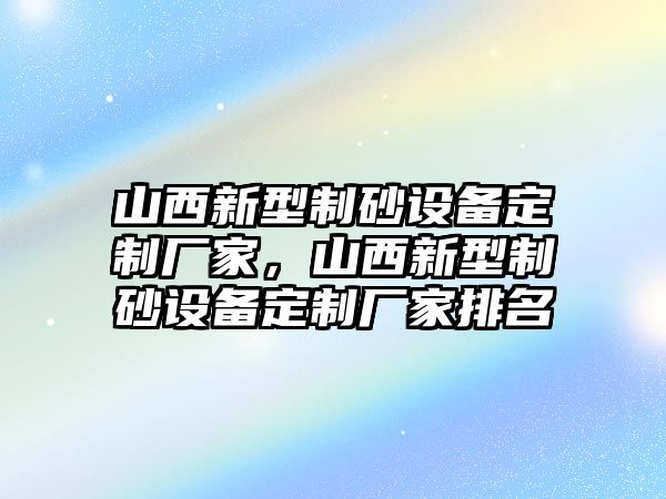 山西新型制砂設(shè)備定制廠家，山西新型制砂設(shè)備定制廠家排名