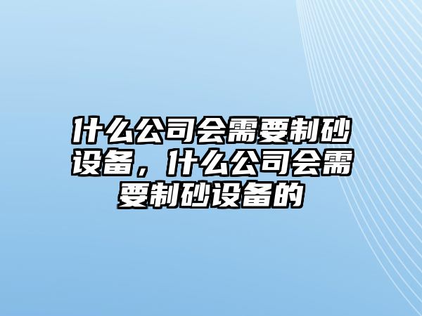 什么公司會需要制砂設(shè)備，什么公司會需要制砂設(shè)備的