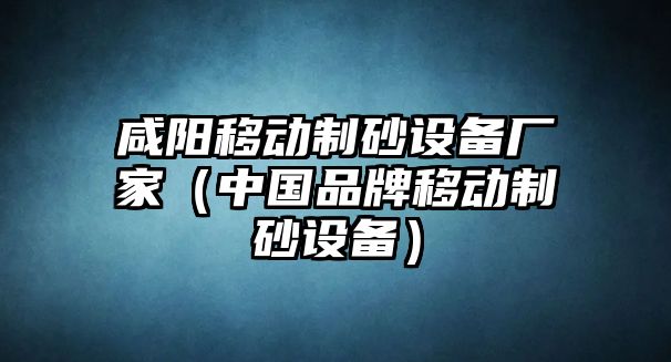 咸陽移動制砂設備廠家（中國品牌移動制砂設備）