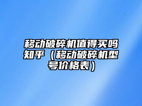 移動破碎機值得買嗎知乎（移動破碎機型號價格表）