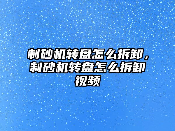 制砂機轉盤怎么拆卸，制砂機轉盤怎么拆卸視頻