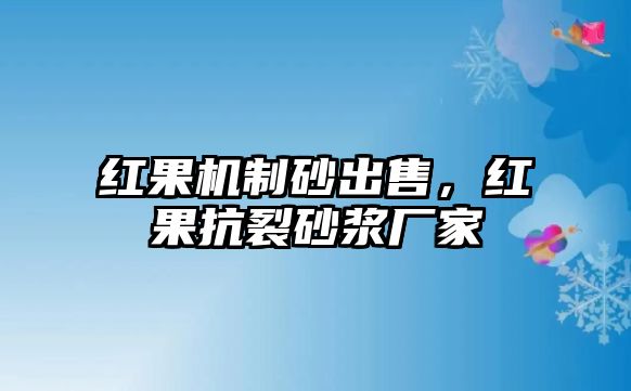 紅果機(jī)制砂出售，紅果抗裂砂漿廠家