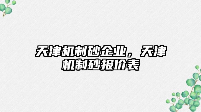 天津機(jī)制砂企業(yè)，天津機(jī)制砂報(bào)價(jià)表