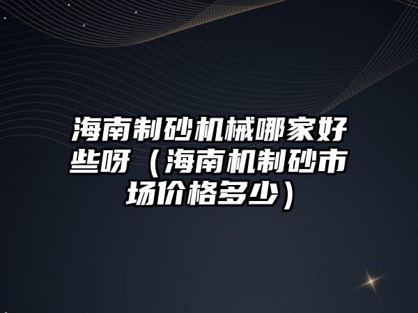 海南制砂機械哪家好些呀（海南機制砂市場價格多少）