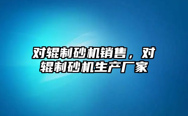 對輥制砂機銷售，對輥制砂機生產廠家