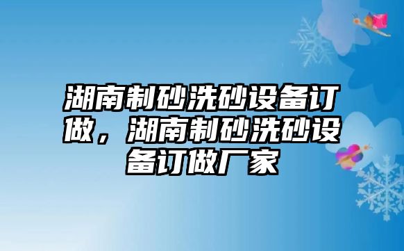 湖南制砂洗砂設備訂做，湖南制砂洗砂設備訂做廠家