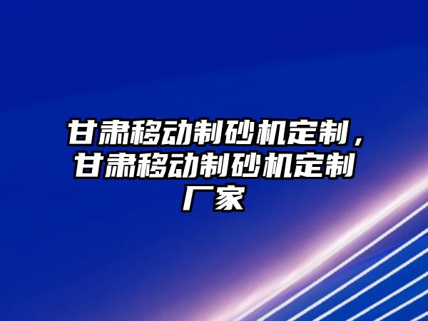 甘肅移動制砂機定制，甘肅移動制砂機定制廠家