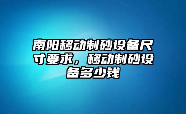 南陽移動(dòng)制砂設(shè)備尺寸要求，移動(dòng)制砂設(shè)備多少錢