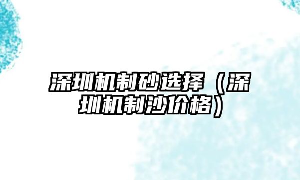 深圳機制砂選擇（深圳機制沙價格）