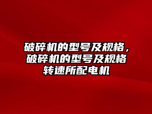 破碎機的型號及規格，破碎機的型號及規格轉速所配電機