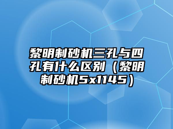 黎明制砂機(jī)三孔與四孔有什么區(qū)別（黎明制砂機(jī)5x1145）