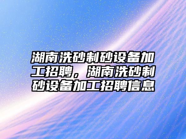 湖南洗砂制砂設(shè)備加工招聘，湖南洗砂制砂設(shè)備加工招聘信息