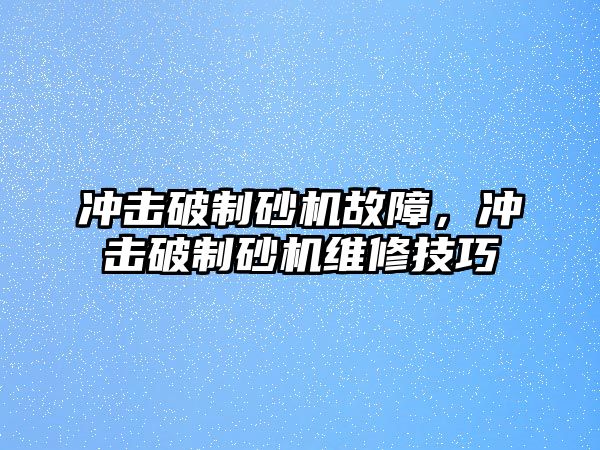 沖擊破制砂機故障，沖擊破制砂機維修技巧