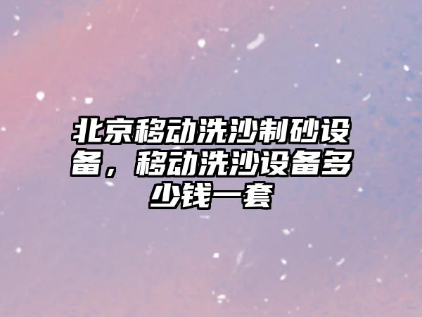 北京移動洗沙制砂設備，移動洗沙設備多少錢一套