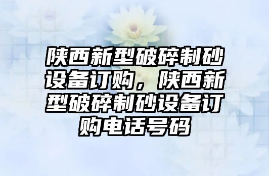 陜西新型破碎制砂設備訂購，陜西新型破碎制砂設備訂購電話號碼